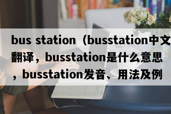 bus station（busstation中文翻譯，busstation是什么意思，busstation發(fā)音、用法及例句）