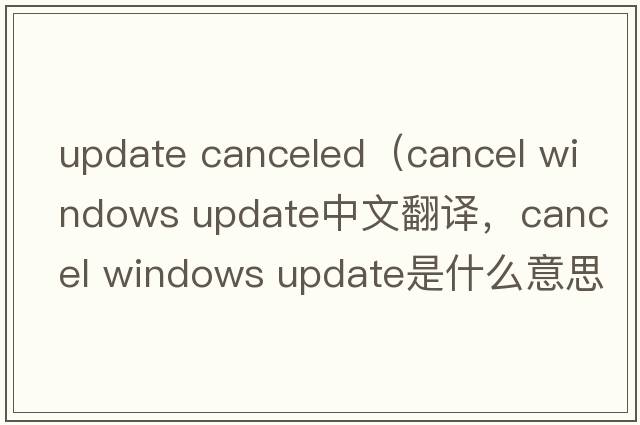 update canceled（cancel windows update中文翻譯，cancel windows update是什么意思，cancel windows update發(fā)音、用法及例句）