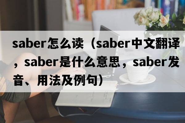 saber怎么讀（saber中文翻譯，saber是什么意思，saber發(fā)音、用法及例句）