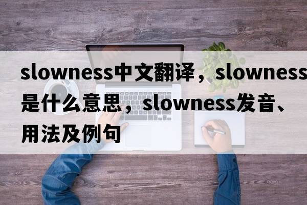 slowness中文翻譯，slowness是什么意思，slowness發(fā)音、用法及例句