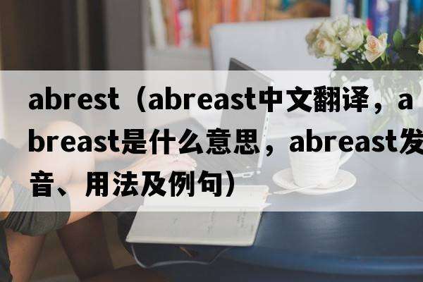 abrest（abreast中文翻譯，abreast是什么意思，abreast發(fā)音、用法及例句）