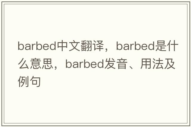barbed中文翻譯，barbed是什么意思，barbed發(fā)音、用法及例句