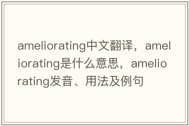 ameliorating中文翻譯，ameliorating是什么意思，ameliorating發(fā)音、用法及例句