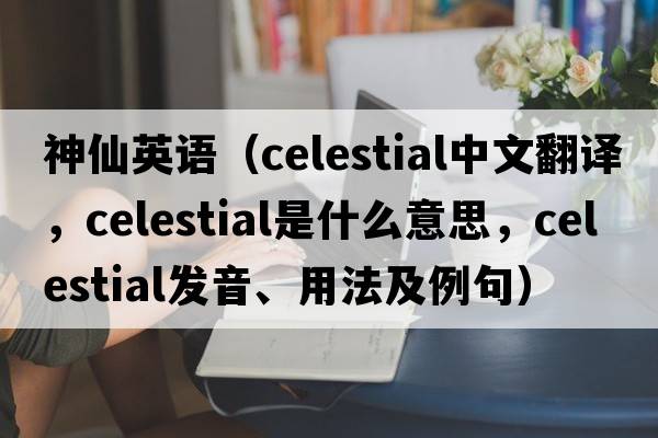神仙英語（celestial中文翻譯，celestial是什么意思，celestial發(fā)音、用法及例句）