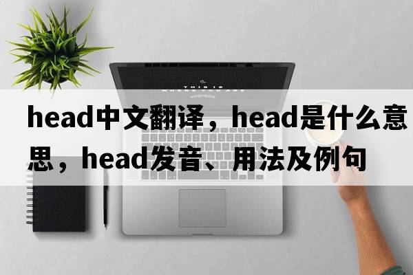 head中文翻譯，head是什么意思，head發(fā)音、用法及例句