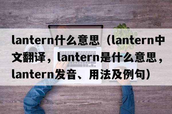 lantern什么意思（lantern中文翻譯，lantern是什么意思，lantern發(fā)音、用法及例句）