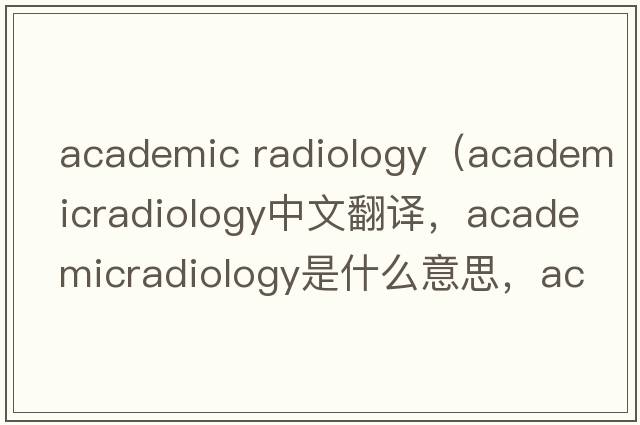 academic radiology（academicradiology中文翻譯，academicradiology是什么意思，academicradiology發(fā)音、用法及例句）