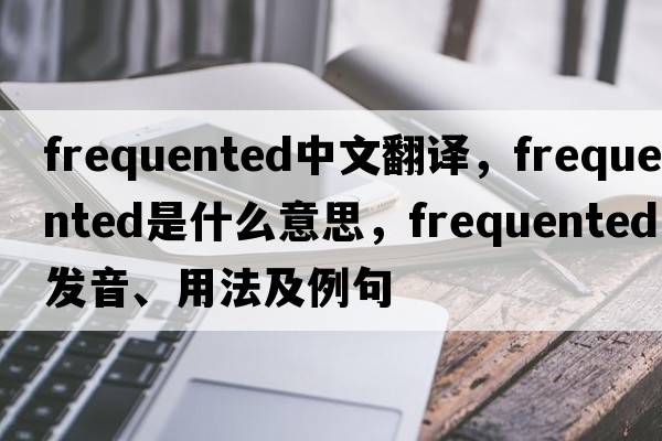 frequented中文翻譯，frequented是什么意思，frequented發(fā)音、用法及例句