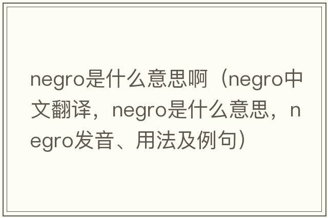 negro是什么意思啊（NEGRO中文翻譯，NEGRO是什么意思，NEGRO發(fā)音、用法及例句）