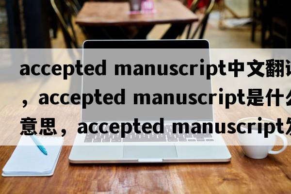 accepted manuscript中文翻譯，accepted manuscript是什么意思，accepted manuscript發(fā)音、用法及例句