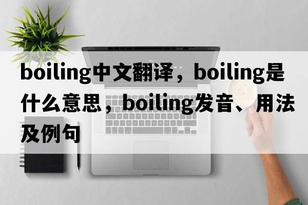 boiling中文翻譯，boiling是什么意思，boiling發(fā)音、用法及例句