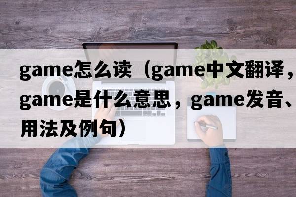 game怎么讀（game中文翻譯，game是什么意思，game發(fā)音、用法及例句）