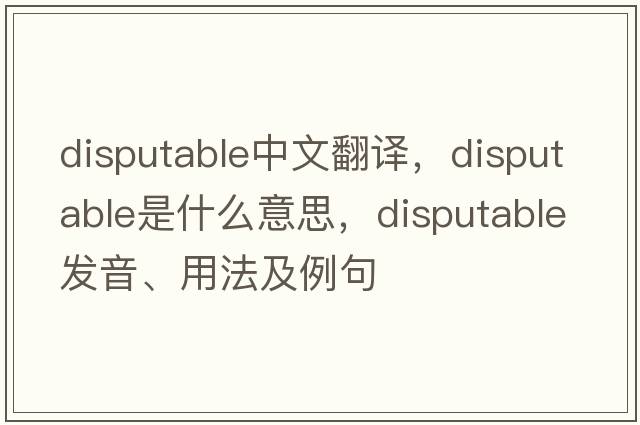 disputable中文翻譯，disputable是什么意思，disputable發(fā)音、用法及例句