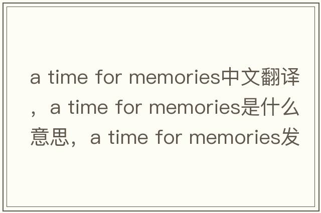 a time for memories中文翻譯，a time for memories是什么意思，a time for memories發(fā)音、用法及例句