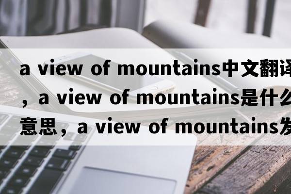 a view of mountains中文翻譯，a view of mountains是什么意思，a view of mountains發(fā)音、用法及例句