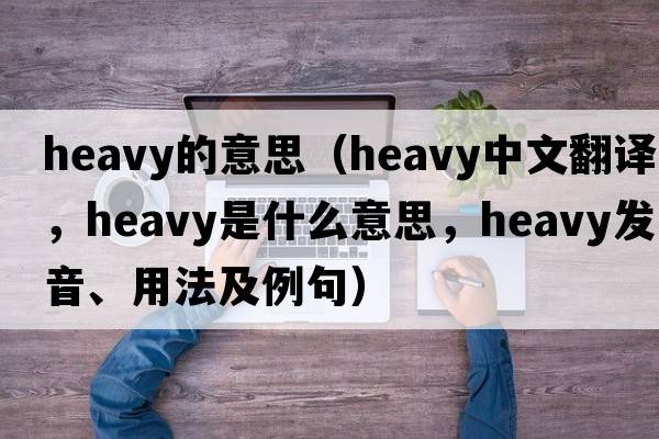 heavy的意思（heavy中文翻譯，heavy是什么意思，heavy發(fā)音、用法及例句）