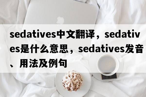 sedatives中文翻譯，sedatives是什么意思，sedatives發(fā)音、用法及例句