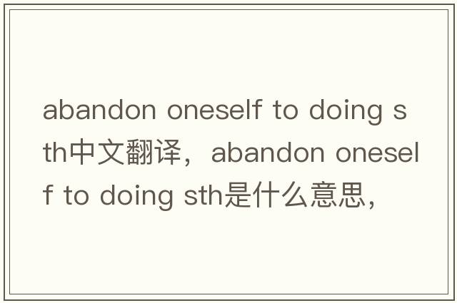 abandon oneself to doing sth中文翻譯，abandon oneself to doing sth是什么意思，abandon oneself to doing sth發(fā)音、用法
