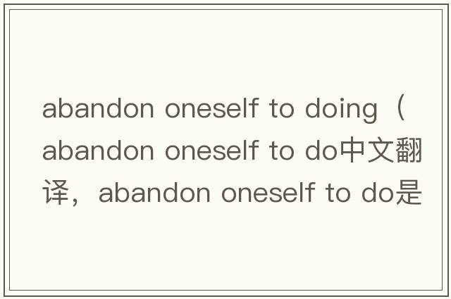 abandon oneself to doing（abandon oneself to do中文翻譯，abandon oneself to do是什么意思，abandon oneself to do發(fā)