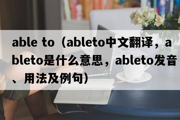 able to（ableto中文翻譯，ableto是什么意思，ableto發(fā)音、用法及例句）