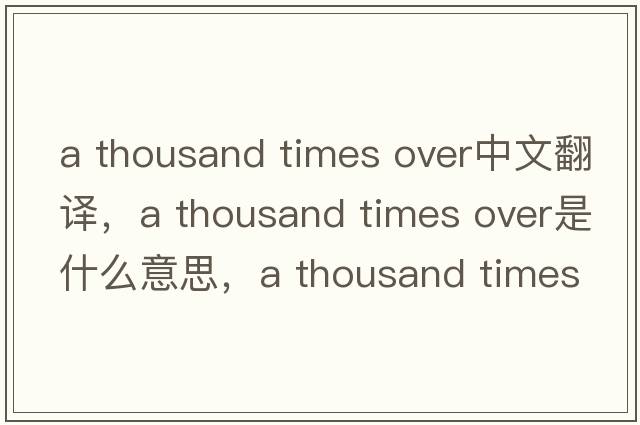 a thousand times over中文翻譯，a thousand times over是什么意思，a thousand times over發(fā)音、用法及例句