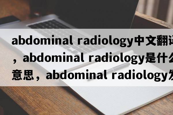 abdominal radiology中文翻譯，abdominal radiology是什么意思，abdominal radiology發(fā)音、用法及例句