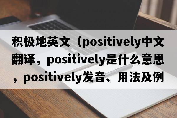 積極地英文（positively中文翻譯，positively是什么意思，positively發(fā)音、用法及例句）