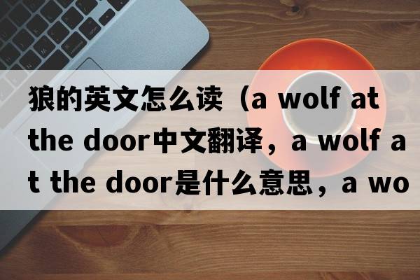 狼的英文怎么讀（a wolf at the door中文翻譯，a wolf at the door是什么意思，a wolf at the door發(fā)音、用法及例句）