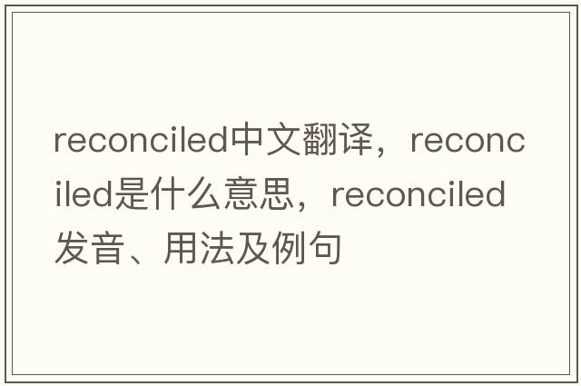 reconciled中文翻譯，reconciled是什么意思，reconciled發(fā)音、用法及例句