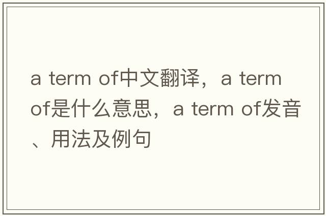 a term of中文翻譯，a term of是什么意思，a term of發(fā)音、用法及例句