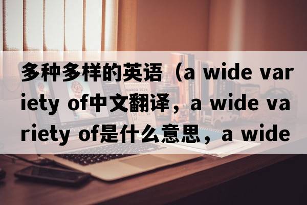 多種多樣的英語(yǔ)（a wide variety of中文翻譯，a wide variety of是什么意思，a wide variety of發(fā)音、用法及例句）