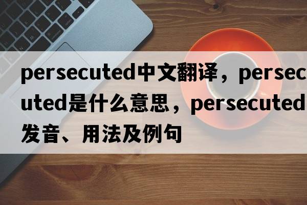 persecuted中文翻譯，persecuted是什么意思，persecuted發(fā)音、用法及例句