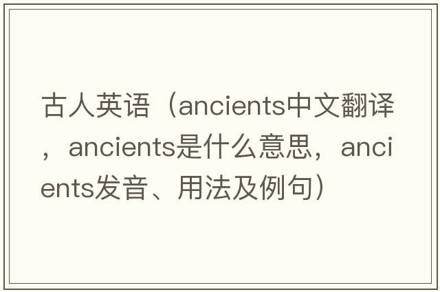 古人英語（ancients中文翻譯，ancients是什么意思，ancients發(fā)音、用法及例句）