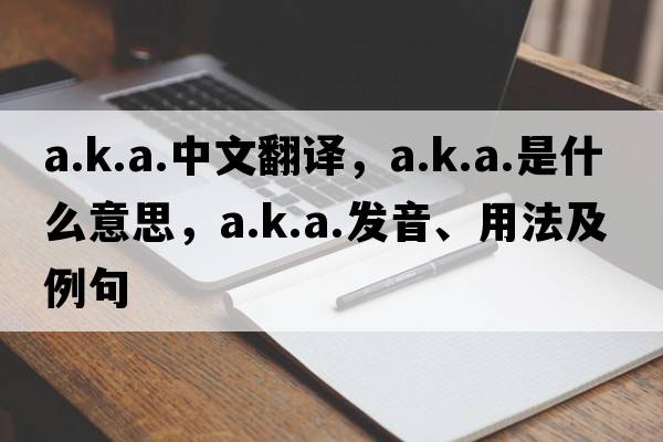 a.k.a.中文翻譯，a.k.a.是什么意思，a.k.a.發(fā)音、用法及例句