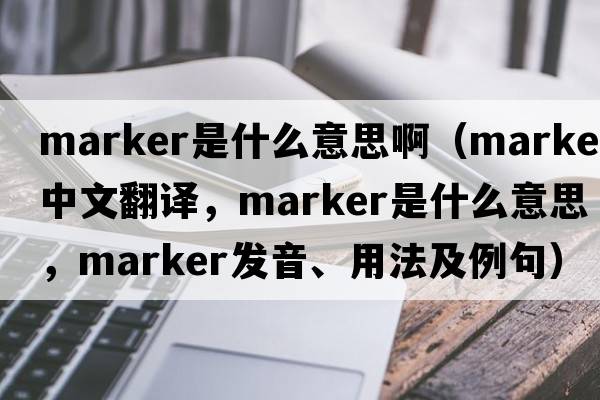 marker是什么意思啊（marker中文翻譯，marker是什么意思，marker發(fā)音、用法及例句）