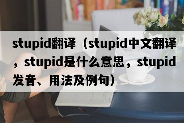 stupid翻譯（stupid中文翻譯，stupid是什么意思，stupid發(fā)音、用法及例句）