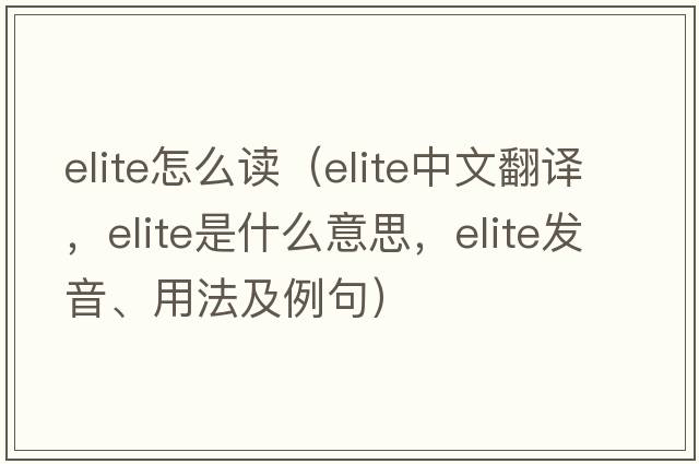 elite怎么讀（elite中文翻譯，elite是什么意思，elite發(fā)音、用法及例句）