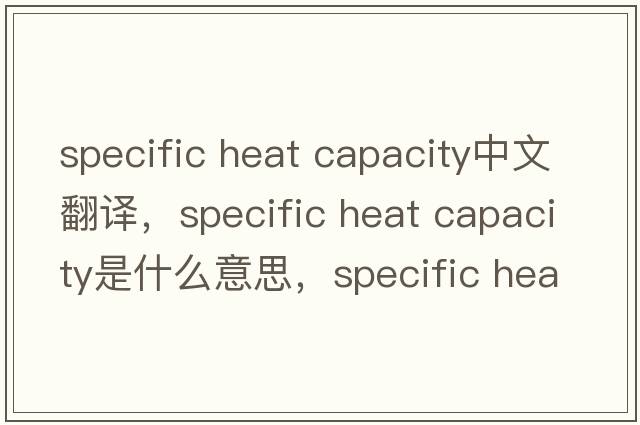 specific heat capacity中文翻譯，specific heat capacity是什么意思，specific heat capacity發(fā)音、用法及例句