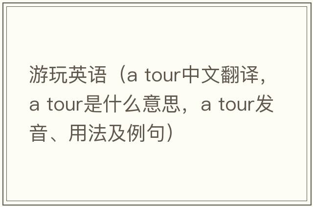 游玩英語(yǔ)（a tour中文翻譯，a tour是什么意思，a tour發(fā)音、用法及例句）