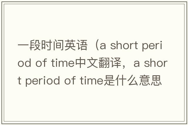 一段時間英語（a short period of time中文翻譯，a short period of time是什么意思，a short period of time發(fā)音、用法及例句）
