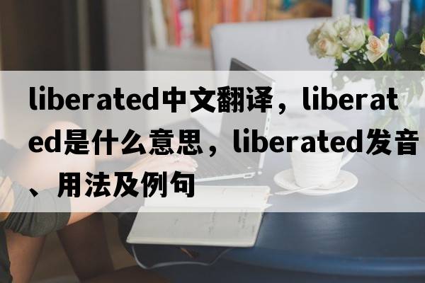 liberated中文翻譯，liberated是什么意思，liberated發(fā)音、用法及例句