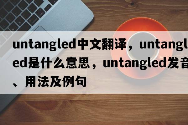 untangled中文翻譯，untangled是什么意思，untangled發(fā)音、用法及例句