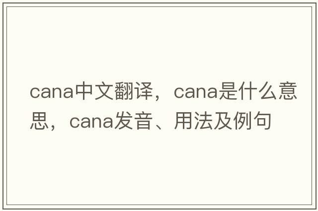 CANA中文翻譯，CANA是什么意思，CANA發(fā)音、用法及例句