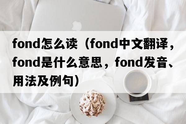 fond怎么讀（fond中文翻譯，fond是什么意思，fond發(fā)音、用法及例句）