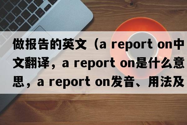 做報告的英文（a report on中文翻譯，a report on是什么意思，a report on發(fā)音、用法及例句）