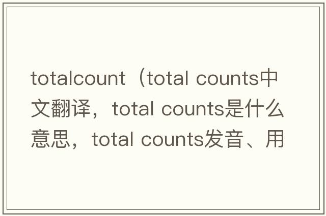 totalcount（total counts中文翻譯，total counts是什么意思，total counts發(fā)音、用法及例句）