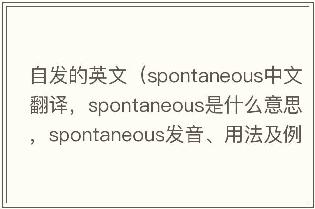 自發(fā)的英文（spontaneous中文翻譯，spontaneous是什么意思，spontaneous發(fā)音、用法及例句）