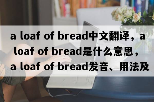 a loaf of bread中文翻譯，a loaf of bread是什么意思，a loaf of bread發(fā)音、用法及例句
