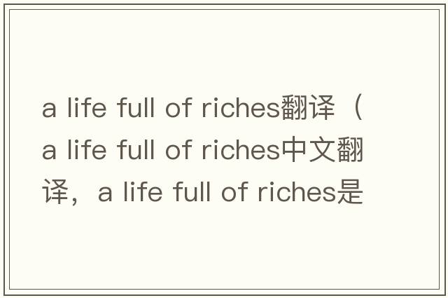a life full of riches翻譯（a life full of riches中文翻譯，a life full of riches是什么意思，a life full of riches發(fā)音