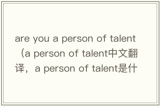 are you a person of talent（a person of talent中文翻譯，a person of talent是什么意思，a person of talent發(fā)音、用法及例句